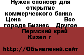 Нужен спонсор для открытие коммерческого банка › Цена ­ 200.000.000.00 - Все города Бизнес » Другое   . Пермский край,Кизел г.